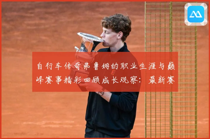 自行车传奇弗鲁姆的职业生涯与巅峰赛事精彩回顾成长观察：最新赛事动态与深度分析