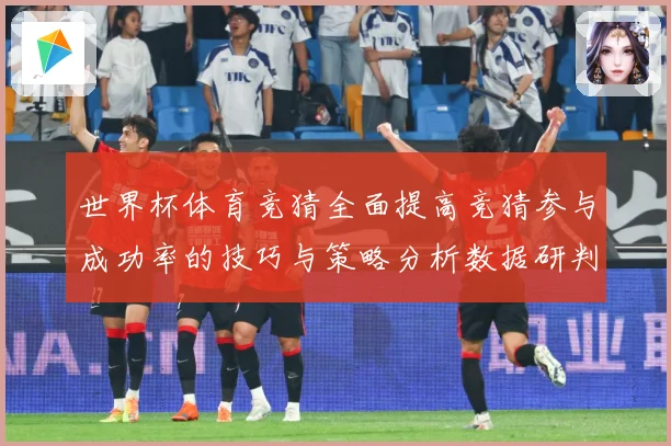 世界杯体育竞猜全面提高竞猜参与成功率的技巧与策略分析数据研判：最新赛事动态与深度分析
