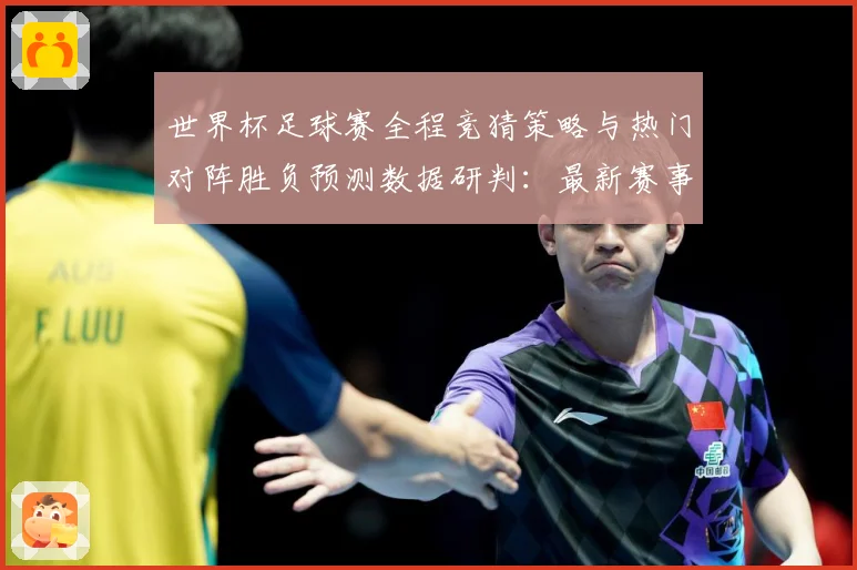 世界杯足球赛全程竞猜策略与热门对阵胜负预测数据研判：最新赛事动态与深度分析