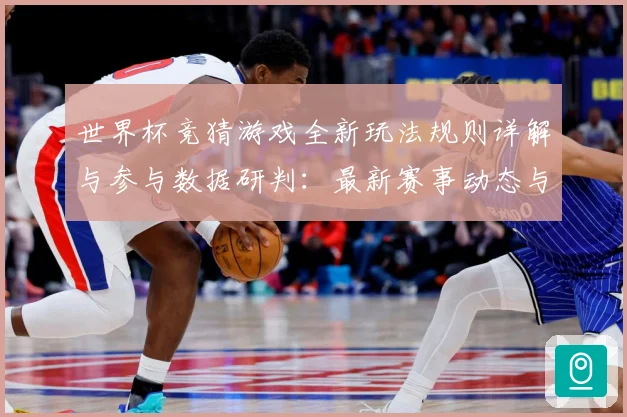 世界杯竞猜游戏全新玩法规则详解与参与数据研判：最新赛事动态与深度分析