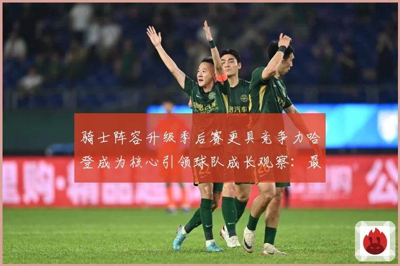 骑士阵容升级季后赛更具竞争力哈登成为核心引领球队成长观察：最新赛事动态与深度分析