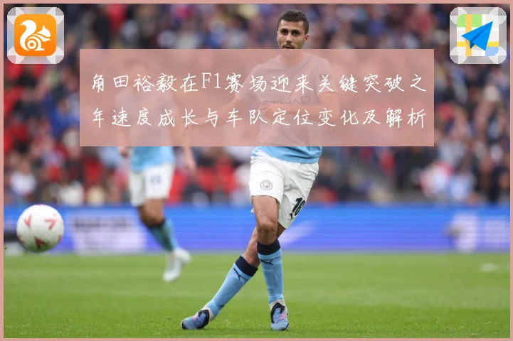角田裕毅在F1赛场迎来关键突破之年速度成长与车队定位变化及解析：最新赛事动态与深度分析
