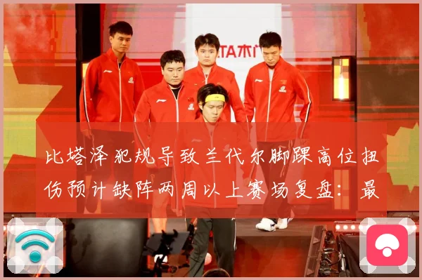 比塔泽犯规导致兰代尔脚踝高位扭伤预计缺阵两周以上赛场复盘：最新赛事动态与深度分析