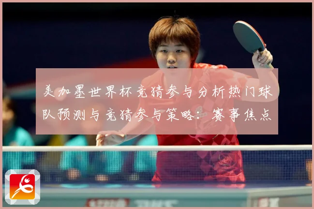 美加墨世界杯竞猜参与分析热门球队预测与竞猜参与策略：赛事焦点深度解读与最新形势分析