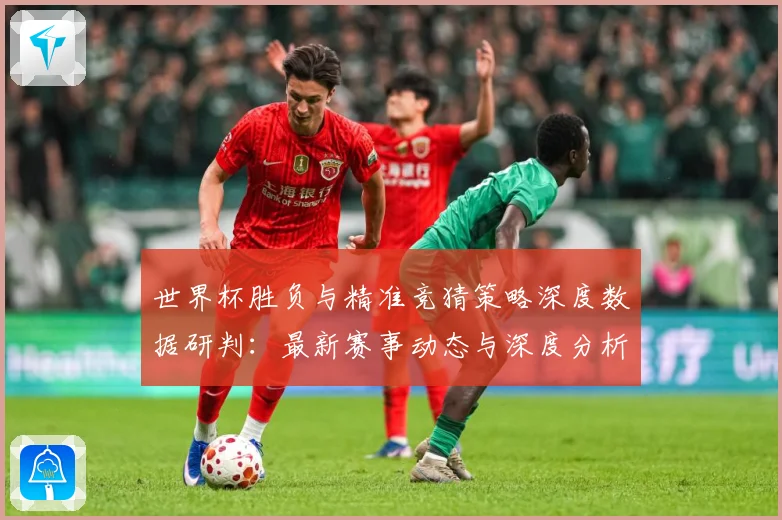 世界杯胜负与精准竞猜策略深度数据研判：最新赛事动态与深度分析