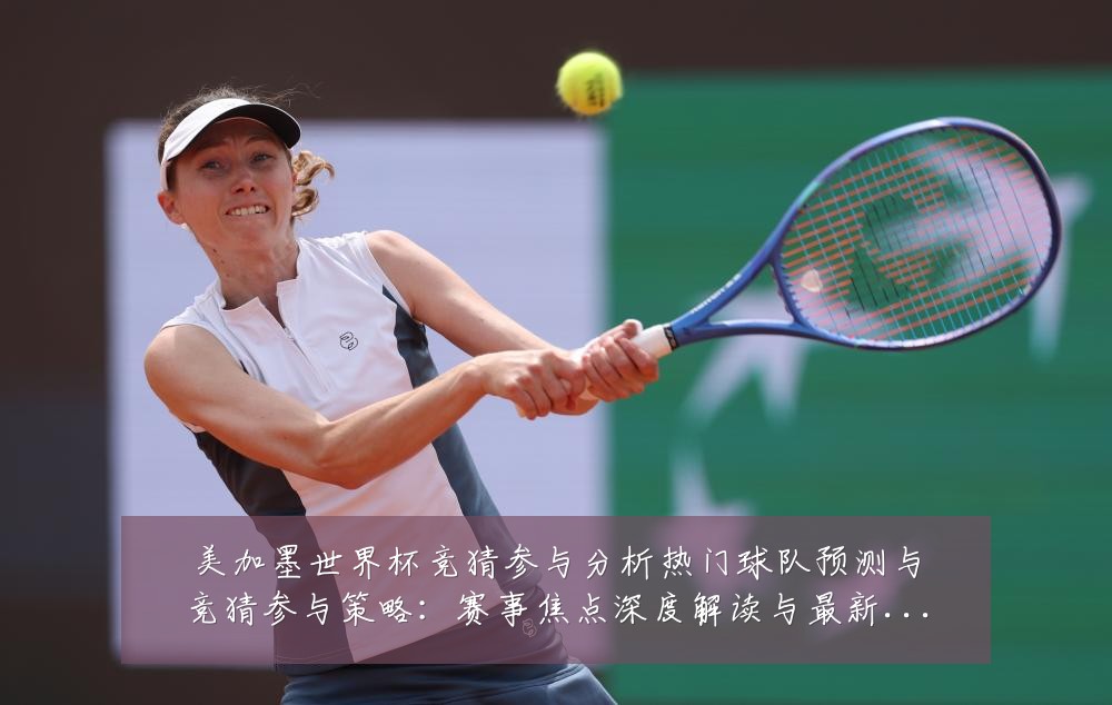美加墨世界杯竞猜参与分析热门球队预测与竞猜参与策略：赛事焦点深度解读与最新形势分析