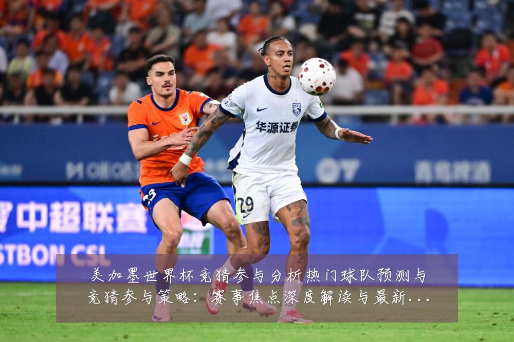 美加墨世界杯竞猜参与分析热门球队预测与竞猜参与策略：赛事焦点深度解读与最新形势分析
