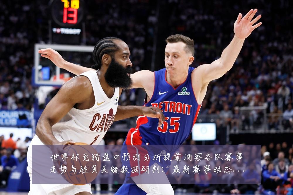 世界杯竞猜盘口预测分析提前洞察各队赛事走势与胜负关键数据研判:最新赛事动态与深度分析