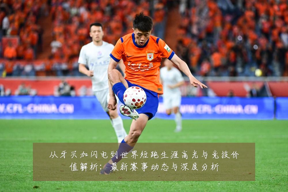 从牙买加闪电到世界短跑生涯高光与竞技价值解析:最新赛事动态与深度分析