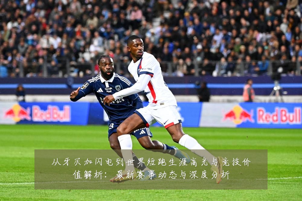 从牙买加闪电到世界短跑生涯高光与竞技价值解析:最新赛事动态与深度分析