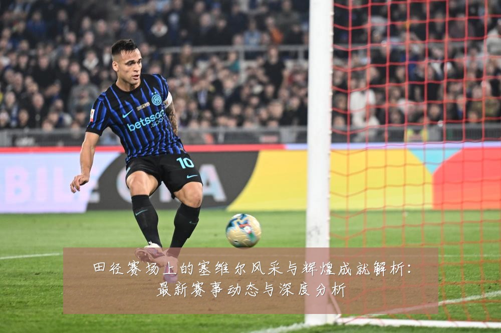 田径赛场上的塞维尔风采与辉煌成就解析：最新赛事动态与深度分析