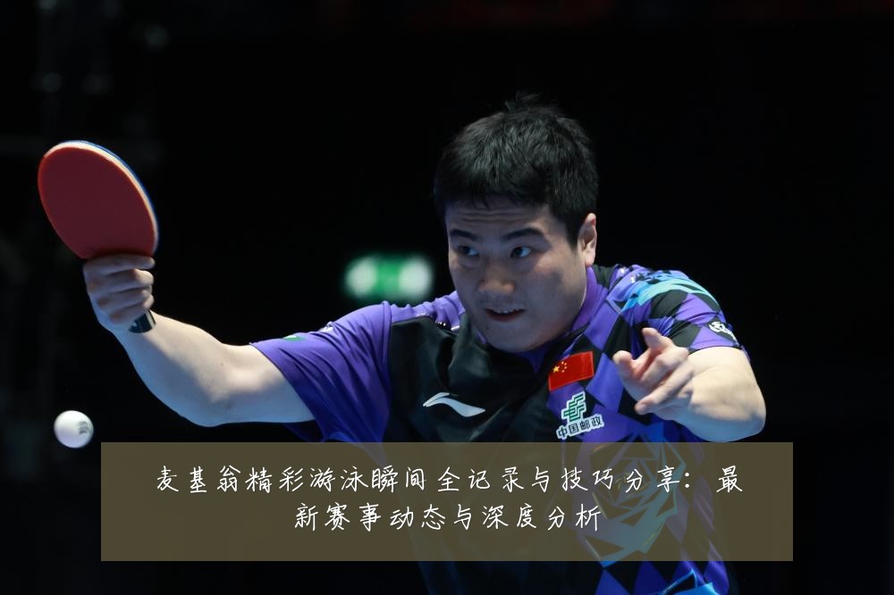 麦基翁精彩游泳瞬间全记录与技巧分享：最新赛事动态与深度分析