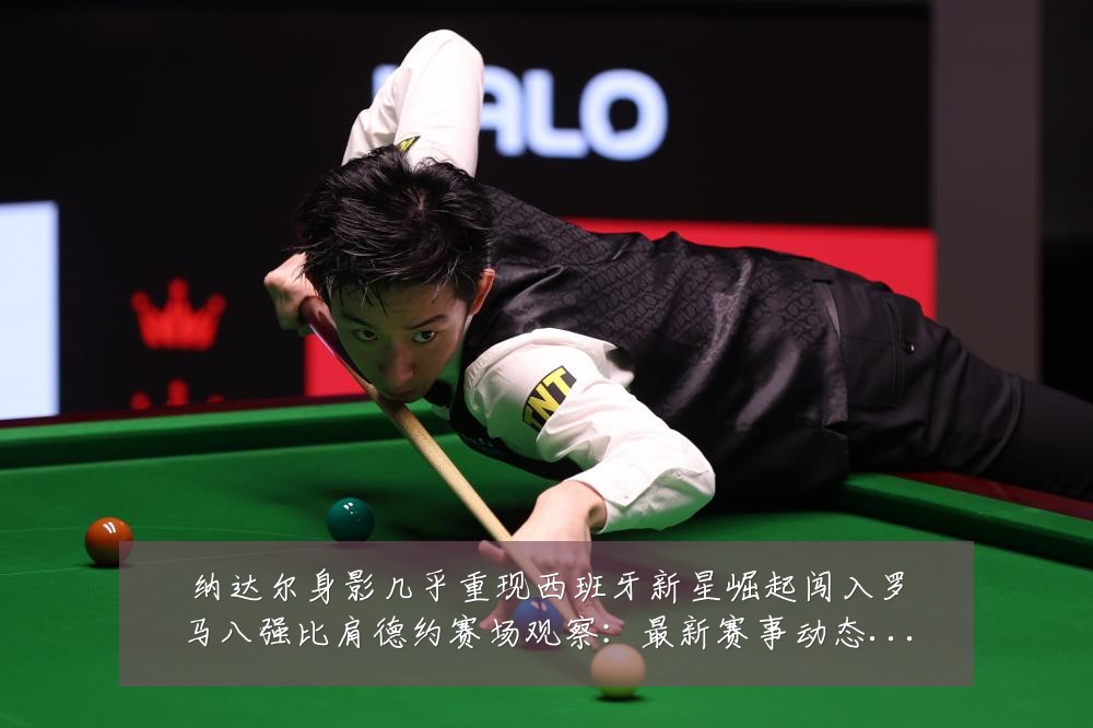 纳达尔身影几乎重现西班牙新星崛起闯入罗马八强比肩德约赛场观察:最新赛事动态与深度分析