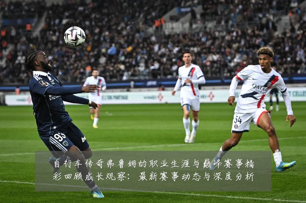 自行车传奇弗鲁姆的职业生涯与巅峰赛事精彩回顾成长观察:最新赛事动态与深度分析