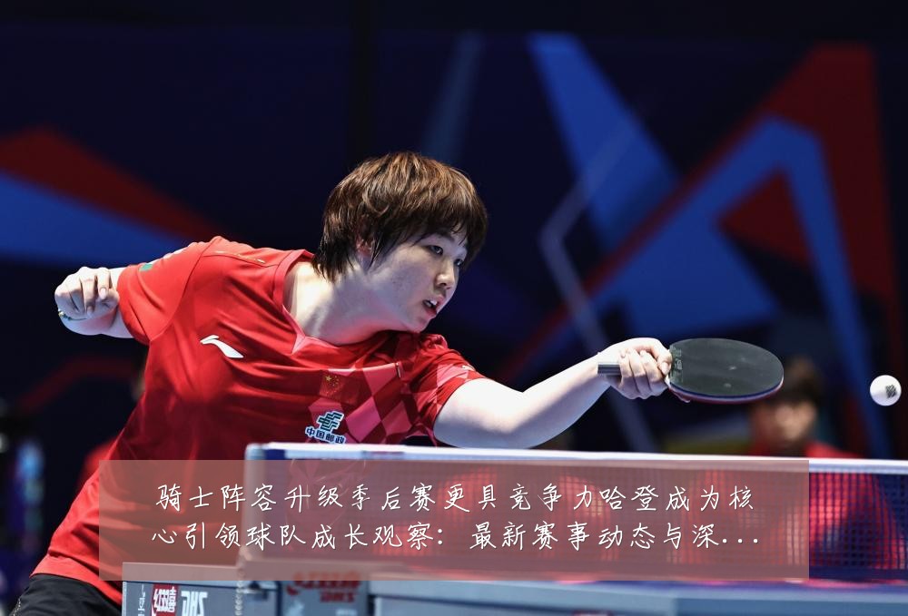 骑士阵容升级季后赛更具竞争力哈登成为核心引领球队成长观察：最新赛事动态与深度分析