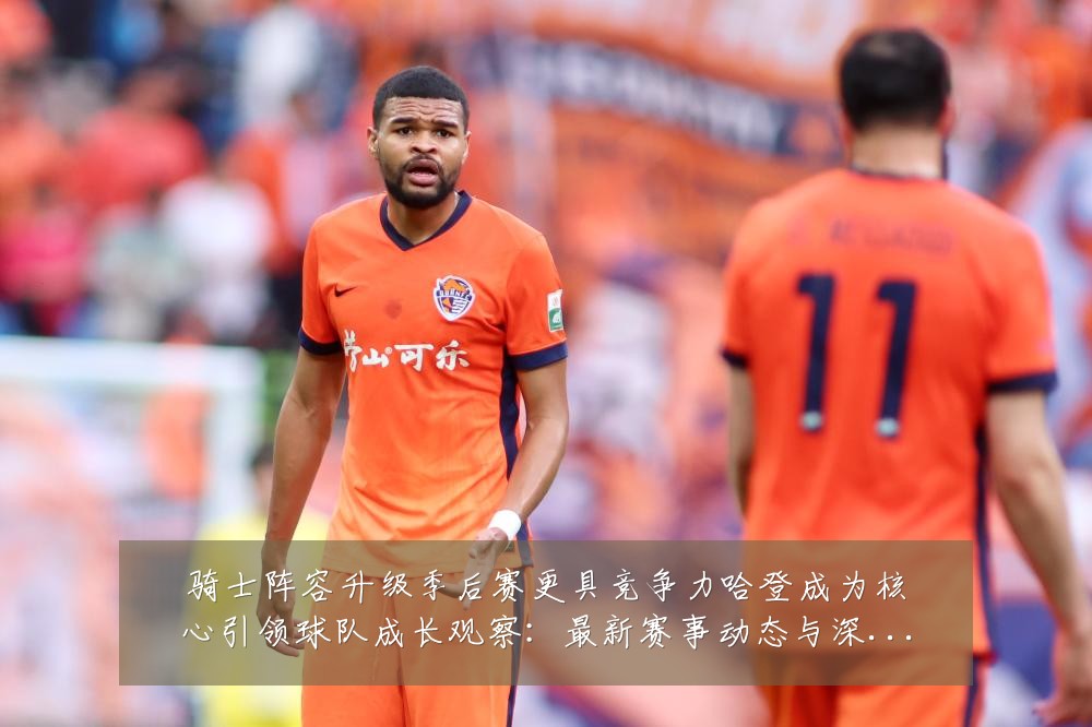 骑士阵容升级季后赛更具竞争力哈登成为核心引领球队成长观察：最新赛事动态与深度分析