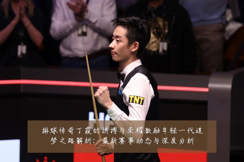 排球传奇丁霞的拼搏与荣耀激励年轻一代追梦之路解析：最新赛事动态与深度分析